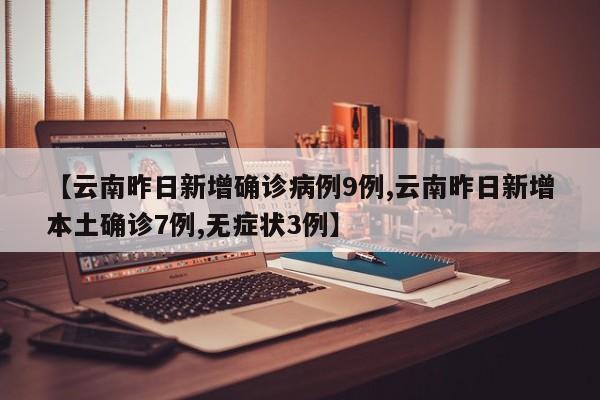 【云南昨日新增确诊病例9例,云南昨日新增本土确诊7例,无症状3例】