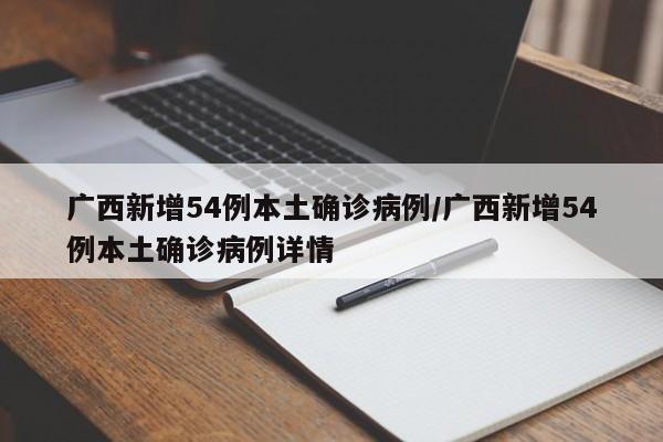 广西新增54例本土确诊病例/广西新增54例本土确诊病例详情