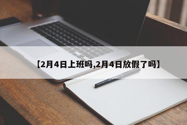 【2月4日上班吗,2月4日放假了吗】
