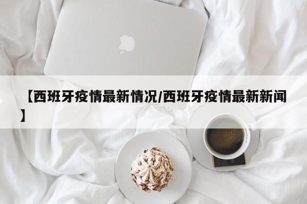 【西班牙疫情最新情况/西班牙疫情最新新闻】