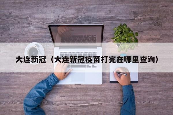 大连新冠(大连新冠疫苗打完在哪里查询)