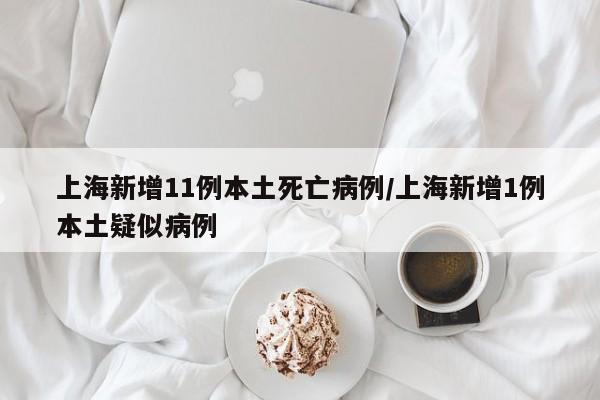 上海新增11例本土死亡病例/上海新增1例本土疑似病例