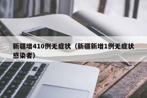 新疆增410例无症状(新疆新增1例无症状感染者)
