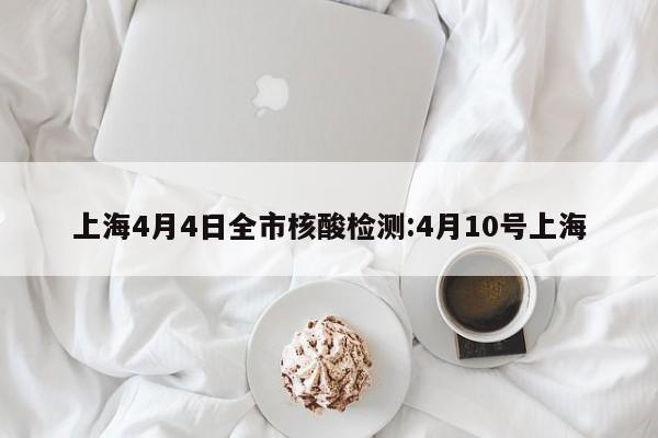 上海4月4日全市核酸检测:4月10号上海