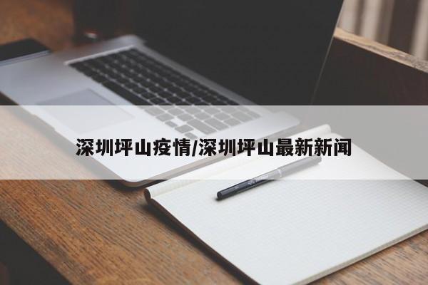 深圳坪山疫情/深圳坪山最新新闻