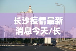 长沙疫情最新消息今天/长沙疫情最新信息