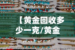 【黄金回收多少一克/黄金回收多少一克现在今日价格表】 【黄金回收多少一克/黄金回收多少一克现在今日价格表】