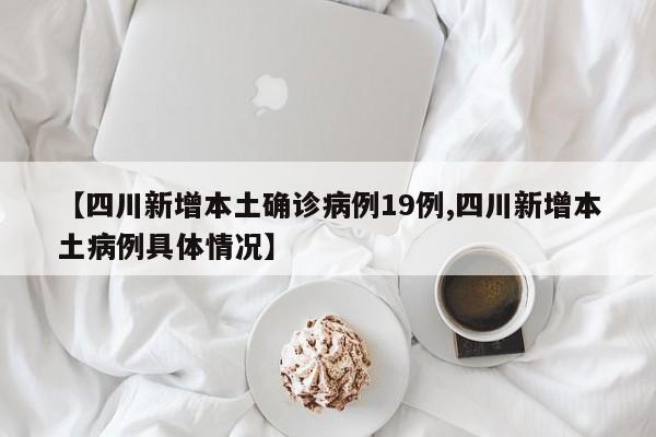 【四川新增本土确诊病例19例,四川新增本土病例具体情况】