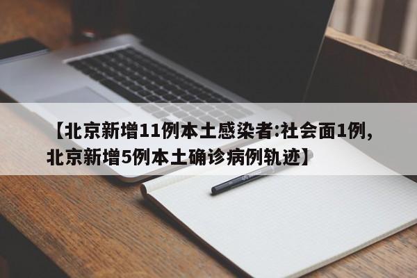 【北京新增11例本土感染者:社会面1例,北京新增5例本土确诊病例轨迹】