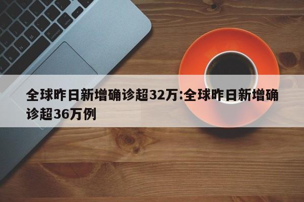 全球昨日新增确诊超32万:全球昨日新增确诊超36万例