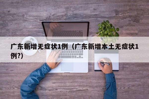 广东新增无症状1例(广东新增本土无症状1例?)