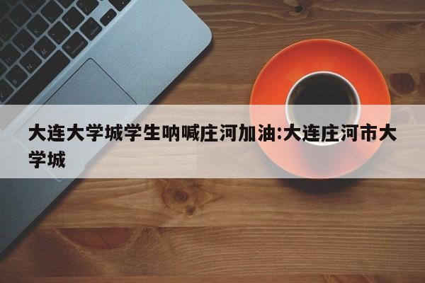 大连大学城学生呐喊庄河加油:大连庄河市大学城