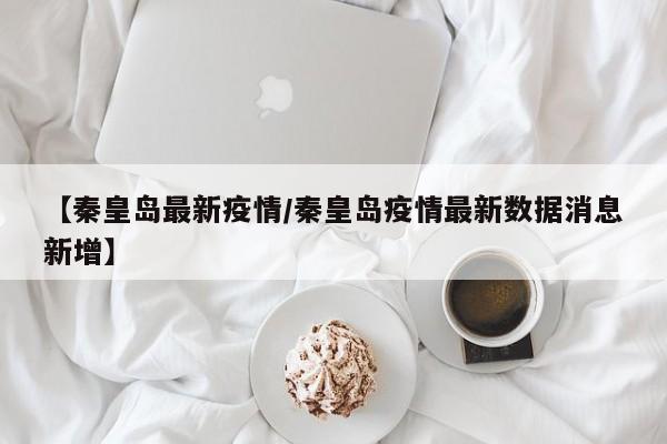 【秦皇岛最新疫情/秦皇岛疫情最新数据消息新增】
