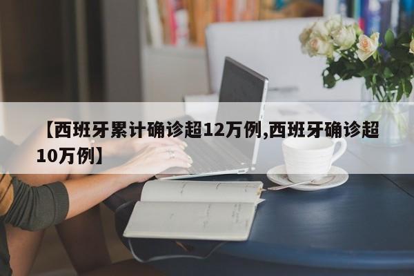 【西班牙累计确诊超12万例,西班牙确诊超10万例】