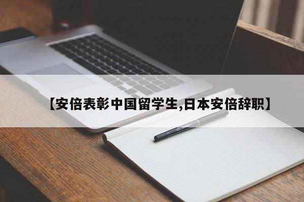 【安倍表彰中国留学生,日本安倍辞职】