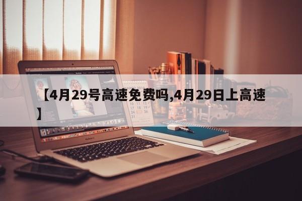 【4月29号高速免费吗,4月29日上高速】
