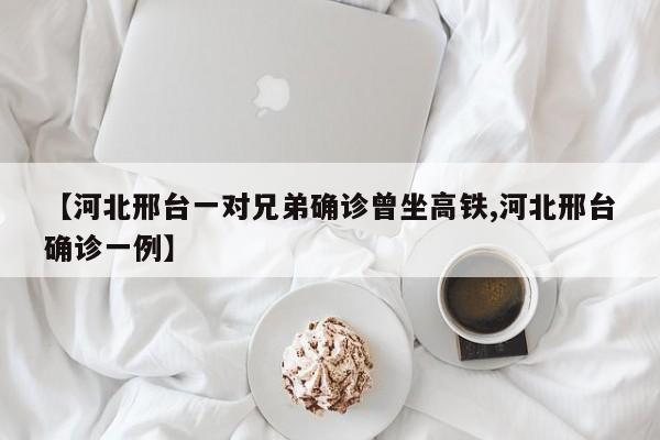 【河北邢台一对兄弟确诊曾坐高铁,河北邢台确诊一例】