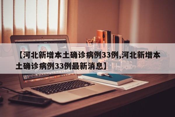 【河北新增本土确诊病例33例,河北新增本土确诊病例33例最新消息】