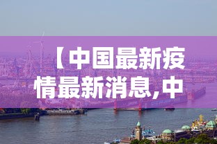 【中国最新疫情最新消息,中国最新疾情最新消息】 【中国最新疫情最新消息,中国最新疾情最新消息】