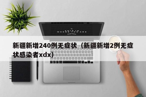 新疆新增240例无症状(新疆新增2例无症状感染者xdx)