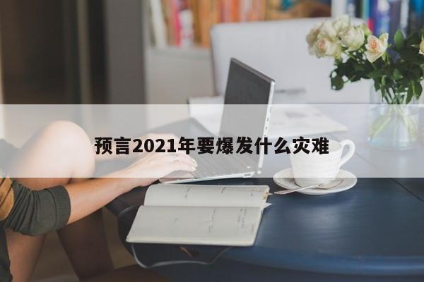 预言2021年要爆发什么灾难