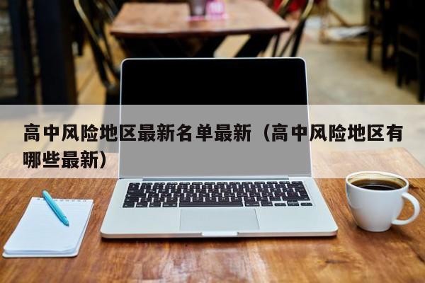 高中风险地区最新名单最新(高中风险地区有哪些最新)