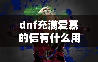 dnf充满爱慕的信有什么用/dnf充满爱慕的信可以开出什么道具