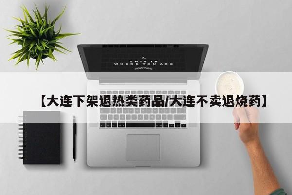 【大连下架退热类药品/大连不卖退烧药】