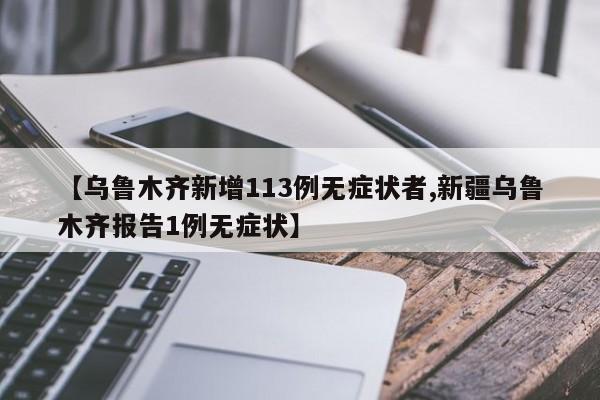 【乌鲁木齐新增113例无症状者,新疆乌鲁木齐报告1例无症状】