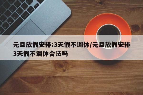 元旦放假安排:3天假不调休/元旦放假安排3天假不调休合法吗