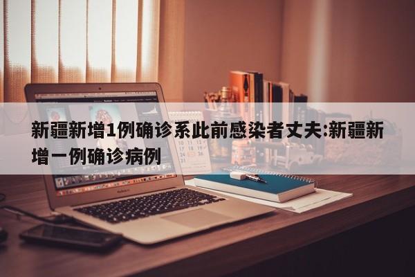 新疆新增1例确诊系此前感染者丈夫:新疆新增一例确诊病例