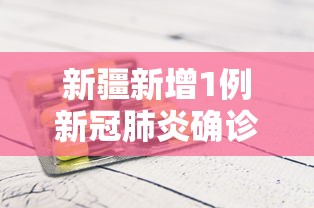 新疆新增1例新冠肺炎确诊病例/新疆报告新增新冠肺炎确诊病例5例