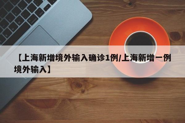 【上海新增境外输入确诊1例/上海新增一例境外输入】