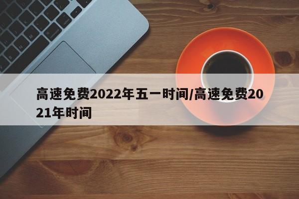 高速免费2022年五一时间/高速免费2021年时间