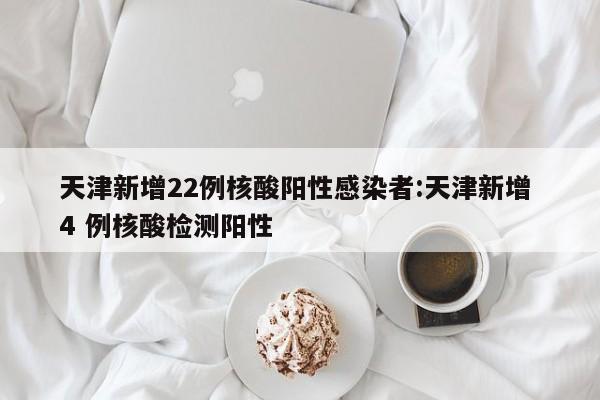 天津新增22例核酸阳性感染者:天津新增 4 例核酸检测阳性