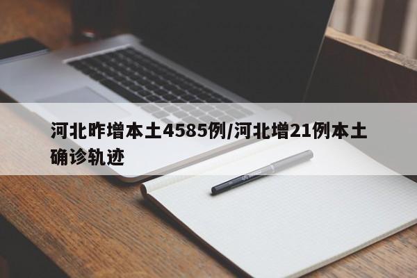 河北昨增本土4585例/河北增21例本土确诊轨迹
