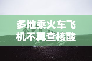 多地乘火车飞机不再查核酸:多地乘火车飞机不再查核酸检测 多地乘火车飞机不再查核酸:多地乘火车飞机不再查核酸检测