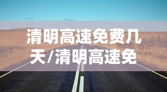 清明高速免费几天/清明高速免费几天2026年 清明高速免费几天/清明高速免费几天2026年