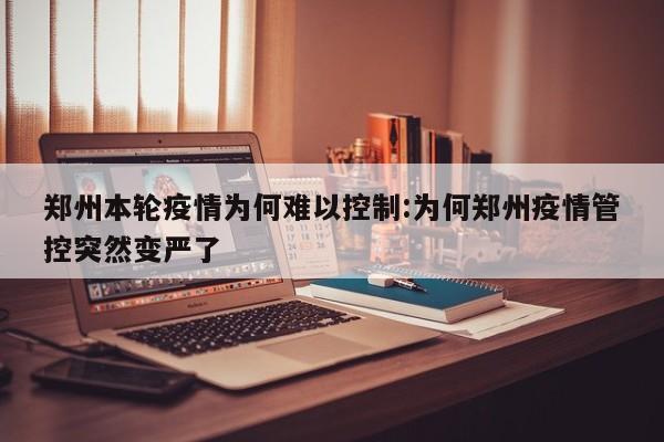 郑州本轮疫情为何难以控制:为何郑州疫情管控突然变严了