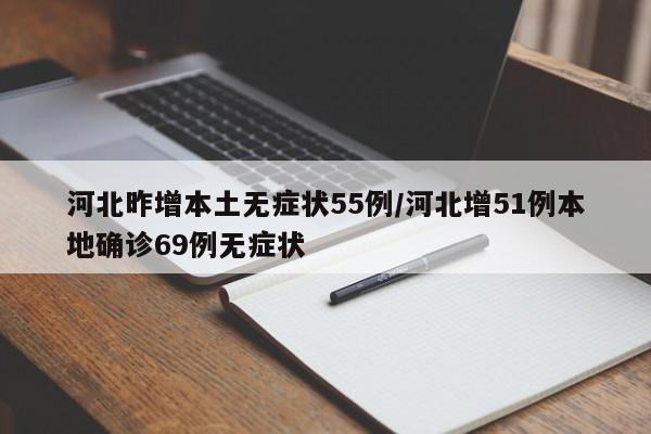 河北昨增本土无症状55例/河北增51例本地确诊69例无症状
