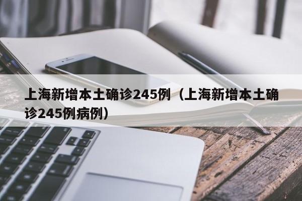 上海新增本土确诊245例(上海新增本土确诊245例病例)