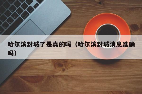 哈尔滨封城了是真的吗(哈尔滨封城消息准确吗)