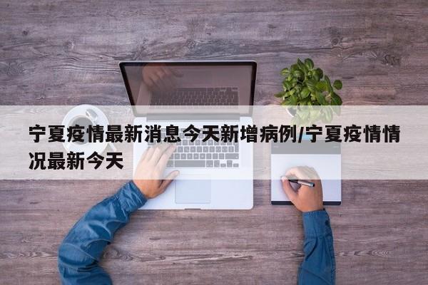 宁夏疫情最新消息今天新增病例/宁夏疫情情况最新今天