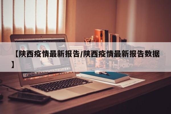 【陕西疫情最新报告/陕西疫情最新报告数据】
