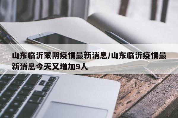 山东临沂蒙阴疫情最新消息/山东临沂疫情最新消息今天又增加9人