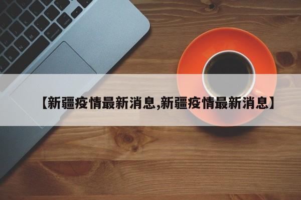 【新疆疫情最新消息,新疆疫情最新消息】