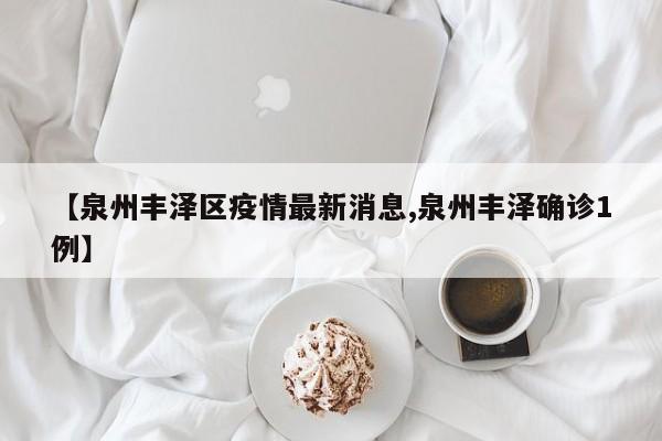 【泉州丰泽区疫情最新消息,泉州丰泽确诊1例】