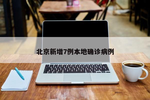 北京新增7例本地确诊病例