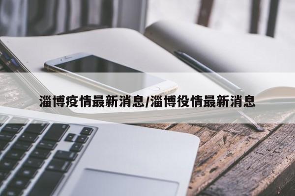 淄博疫情最新消息/淄博役情最新消息