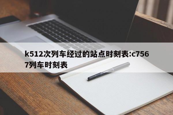 k512次列车经过的站点时刻表:c7567列车时刻表